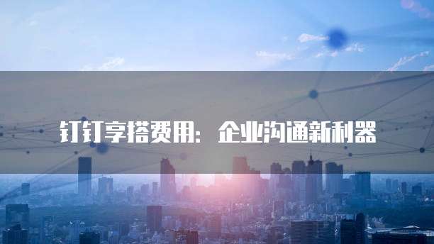 钉钉享搭费用:企业沟通新利器