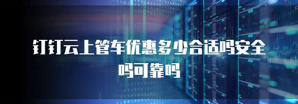 钉钉云上管车优惠多少合适吗安全吗可靠吗