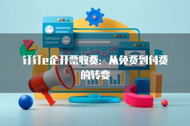 钉钉e企开票收费:从免费到付费的转变