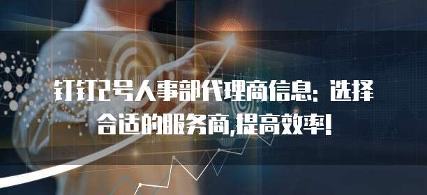 钉钉2号人事部代理商信息: 选择合适的服务商,提高效率!