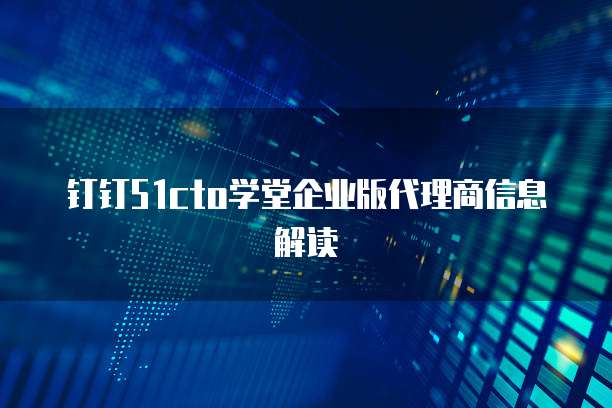 钉钉51cto学堂企业版代理商信息解读