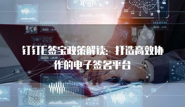 钉钉E签宝政策解读:打造高效协作的电子签名平台