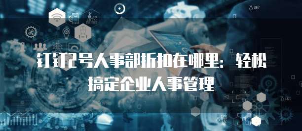 钉钉2号人事部折扣在哪里：轻松搞定企业人事管理