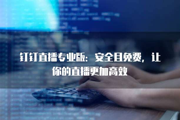 钉钉直播专业版：安全且免费，让你的直播更加高效