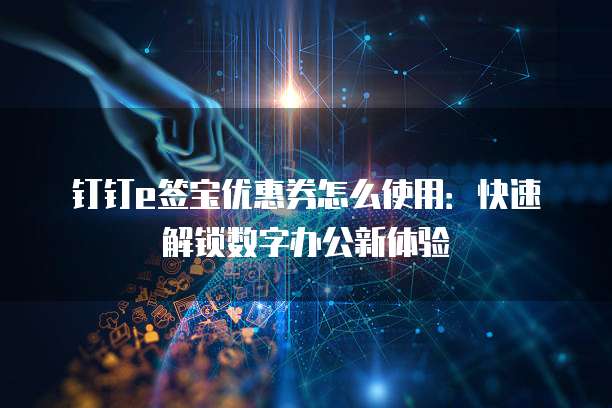 钉钉e签宝优惠券怎么使用:快速解锁数字办公新体验