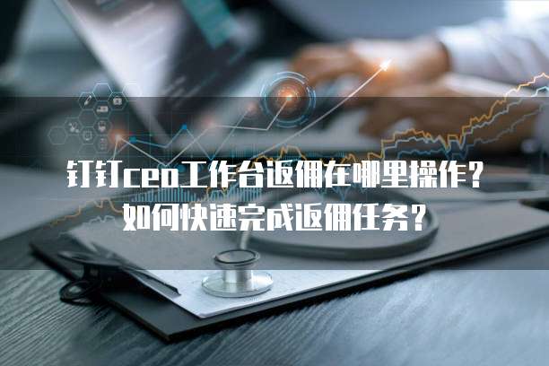 钉钉ceo工作台返佣在哪里操作?如何快速完成返佣任务?