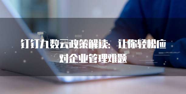 钉钉九数云政策解读:让你轻松应对企业管理难题
