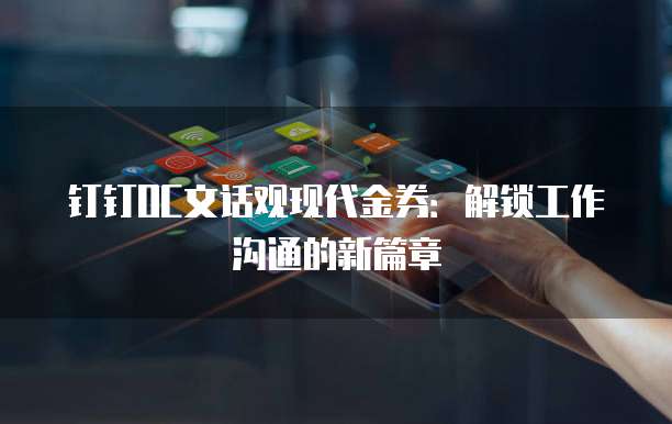 钉钉OC文话观现代金券:解锁工作沟通的新篇章