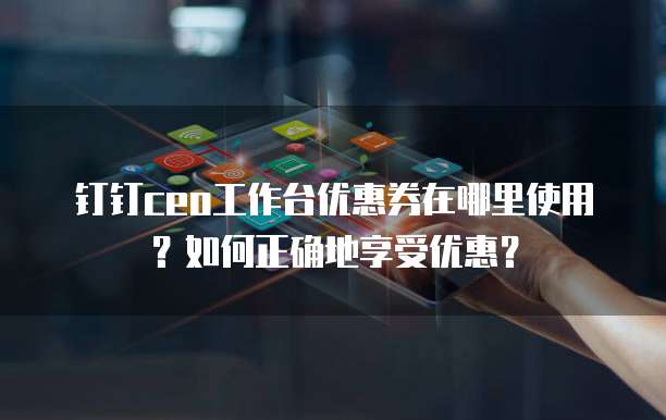钉钉ceo工作台优惠券在哪里使用?如何正确地享受优惠?