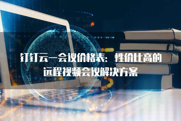 钉钉云一会议价格表:性价比高的远程视频会议解决方案