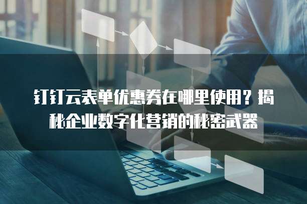 钉钉云表单优惠券在哪里使用?揭秘企业数字化营销的秘密武器