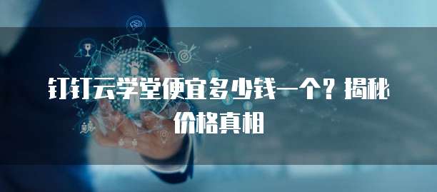 钉钉云学堂便宜多少钱一个?揭秘价格真相