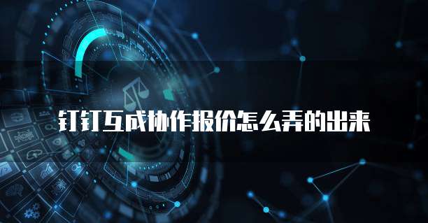钉钉互成协作报价怎么弄的出来