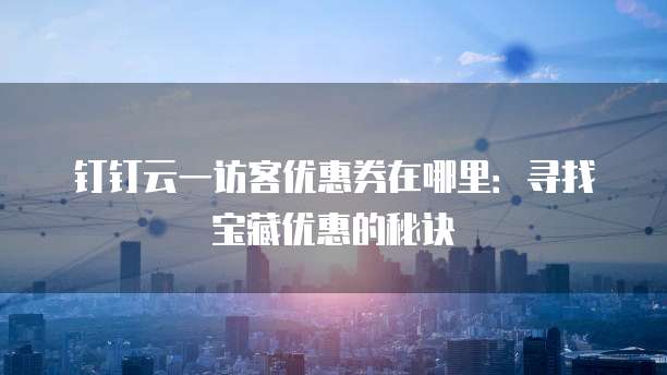 钉钉云一访客优惠券在哪里:寻找宝藏优惠的秘诀