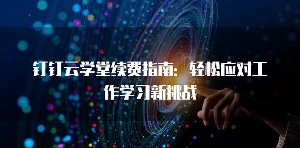 钉钉云学堂续费指南:轻松应对工作学习新挑战