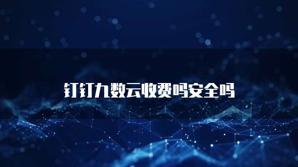 钉钉九数云收费吗安全吗