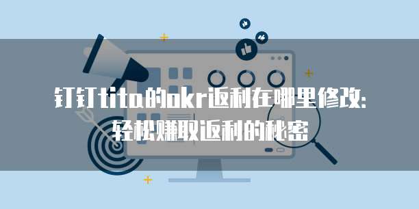 钉钉tita的okr返利在哪里修改:轻松赚取返利的秘密