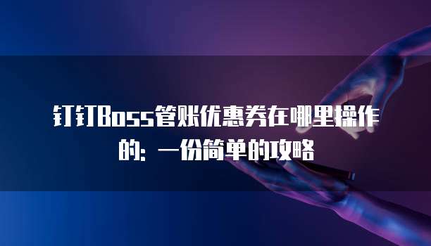钉钉Boss管账优惠券在哪里操作的: 一份简单的攻略