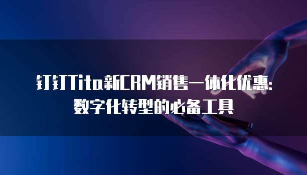 钉钉Tita新CRM销售一体化优惠:数字化转型的必备工具