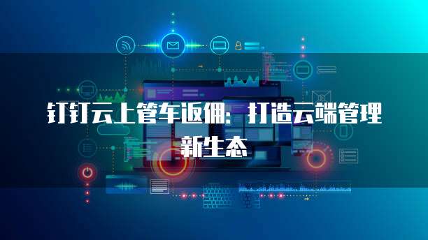 钉钉云上管车返佣:打造云端管理新生态