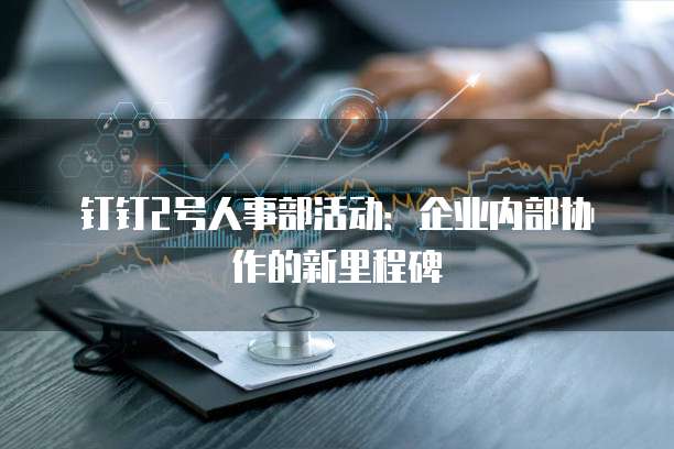 钉钉2号人事部活动:企业内部协作的新里程碑