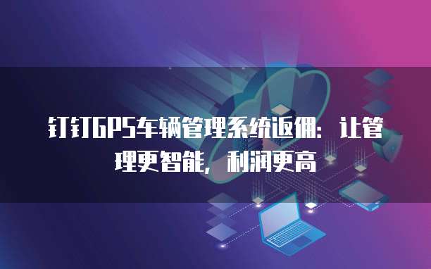 钉钉GPS车辆管理系统返佣:让管理更智能,利润更高