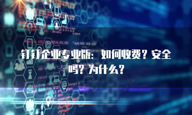 钉钉企业专业版:如何收费?安全吗?为什么?