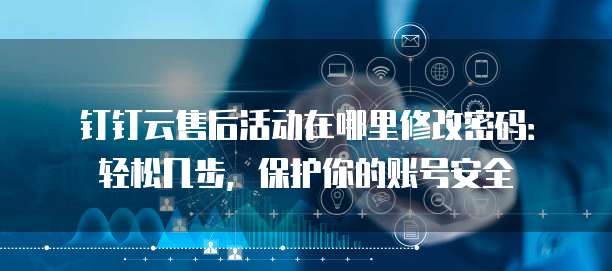 钉钉云售后活动在哪里修改密码:轻松几步,保护你的账号安全