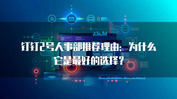 钉钉2号人事部推荐理由:为什么它是最好的选择?