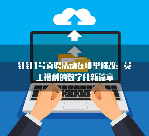 钉钉1号直聘活动在哪里修改:员工福利的数字化新篇章