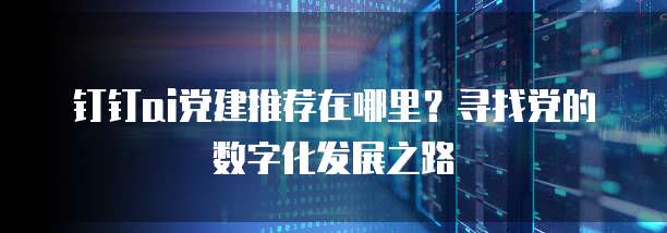 钉钉ai党建推荐在哪里?寻找党的数字化发展之路