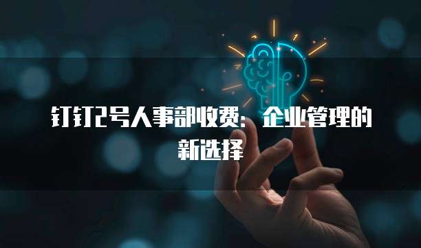 钉钉2号人事部收费:企业管理的新选择