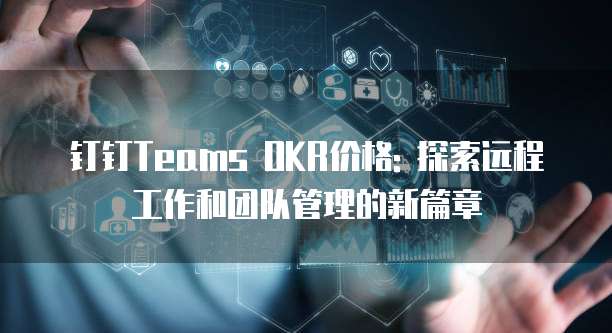 钉钉Teams OKR价格: 探索远程工作和团队管理的新篇章