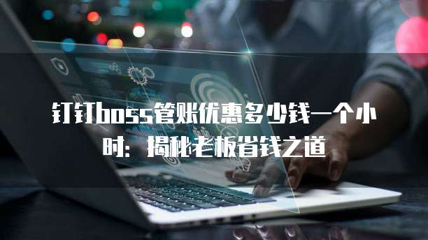 钉钉boss管账优惠多少钱一个小时:揭秘老板省钱之道