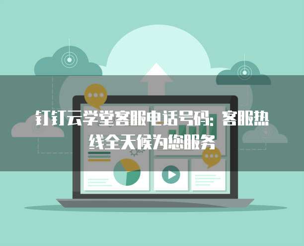 钉钉云学堂客服电话号码: 客服热线全天候为您服务