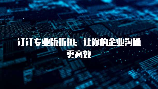 钉钉专业版折扣:让你的企业沟通更高效
