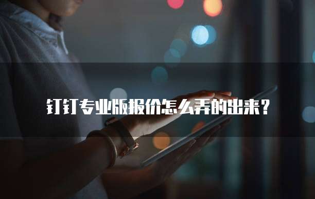 钉钉专业版报价怎么弄的出来?