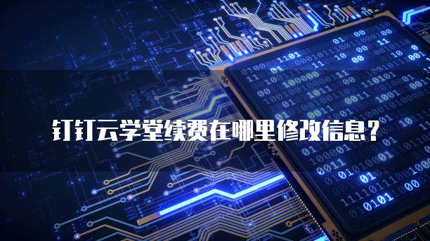 钉钉云学堂续费在哪里修改信息?