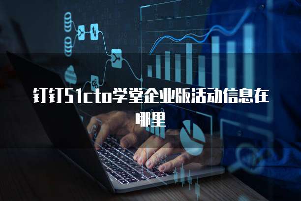 钉钉51cto学堂企业版活动信息在哪里