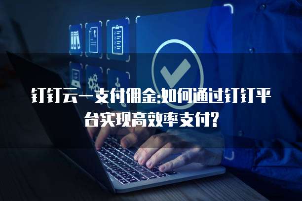 钉钉云一支付佣金:如何通过钉钉平台实现高效率支付?
