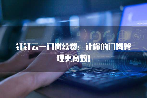 钉钉云一门岗续费：让你的门岗管理更高效！