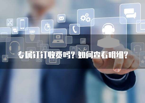专属钉钉收费吗?如何查看明细?