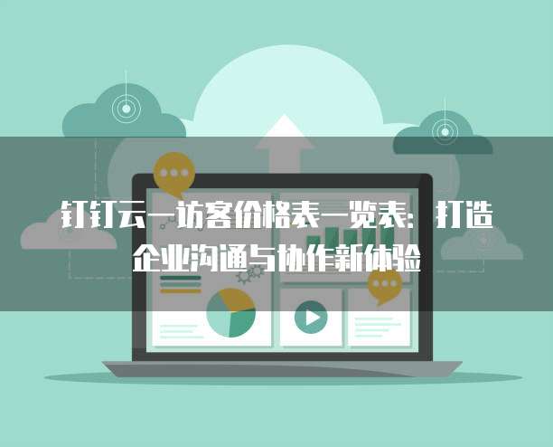 钉钉云一访客价格表一览表:打造企业沟通与协作新体验