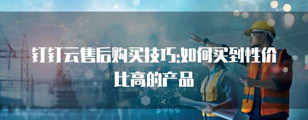 钉钉云售后购买技巧:如何买到性价比高的产品