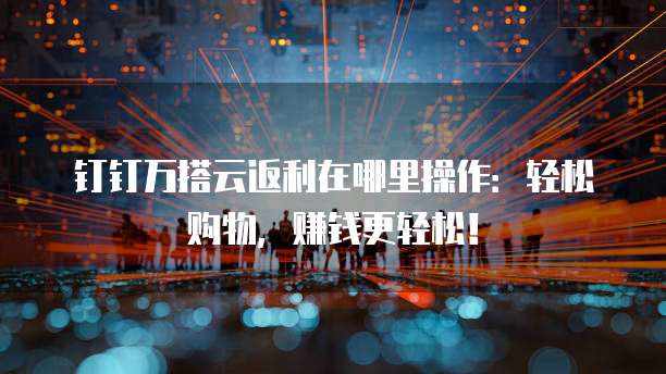 钉钉万搭云返利在哪里操作:轻松购物,赚钱更轻松!
