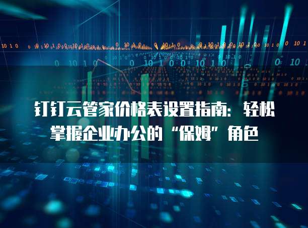 钉钉云管家价格表设置指南:轻松掌握企业办公的“保姆”角色