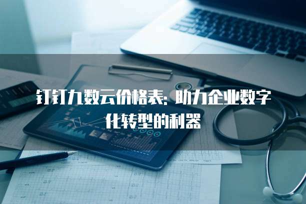 钉钉九数云价格表: 助力企业数字化转型的利器