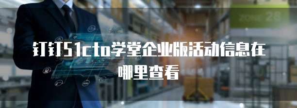 钉钉51cto学堂企业版活动信息在哪里查看