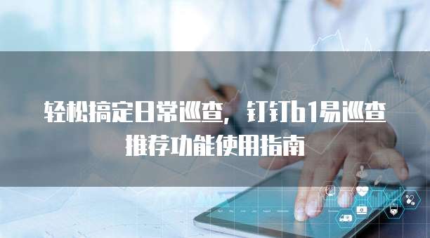 轻松搞定日常巡查,钉钉b1易巡查推荐功能使用指南