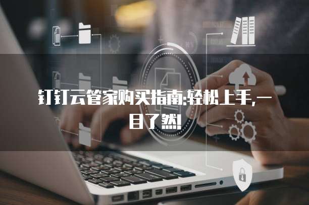 钉钉云管家购买指南:轻松上手,一目了然!